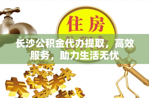 耿马长沙公积金代办提取，高效服务，助力生活无忧