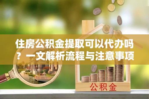 耿马住房公积金提取可以代办吗？一文解析流程与注意事项