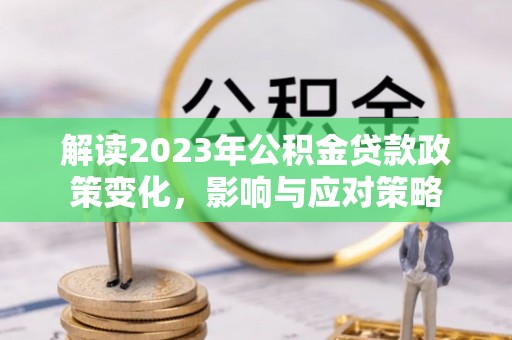 耿马解读2023年公积金贷款政策变化，影响与应对策略