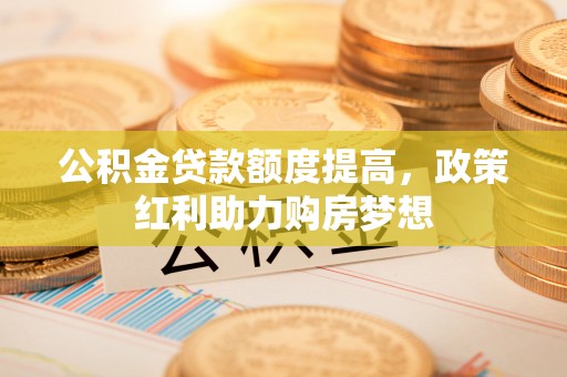 耿马公积金贷款额度提高，政策红利助力购房梦想