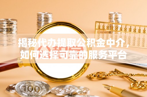 耿马揭秘代办提取公积金中介，如何选择可靠的服务平台