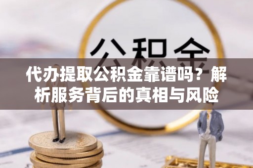耿马代办提取公积金靠谱吗？解析服务背后的真相与风险