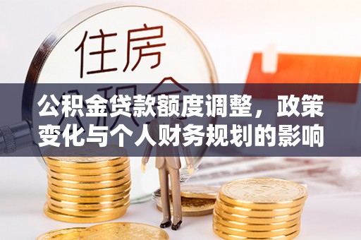 耿马公积金贷款额度调整，政策变化与个人财务规划的影响分析