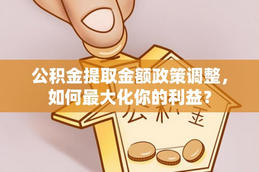 耿马公积金提取金额政策调整，如何最大化你的利益？