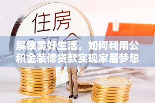 耿马解锁美好生活，如何利用公积金装修贷款实现家居梦想