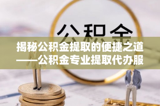 耿马揭秘公积金提取的便捷之道——公积金专业提取代办服务解析