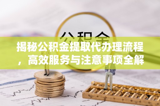 耿马揭秘公积金提取代办理流程，高效服务与注意事项全解析
