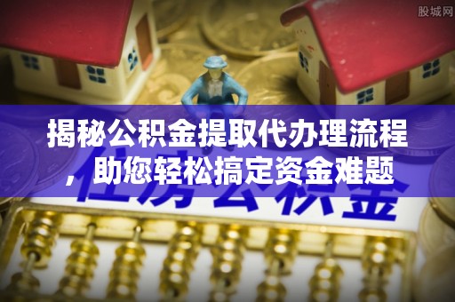 耿马揭秘公积金提取代办理流程，助您轻松搞定资金难题