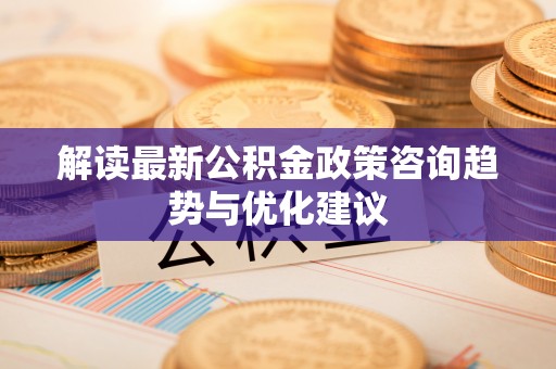 耿马解读最新公积金政策咨询趋势与优化建议