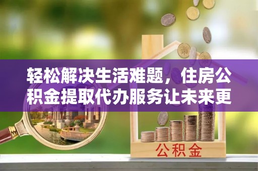 耿马轻松解决生活难题，住房公积金提取代办服务让未来更安心