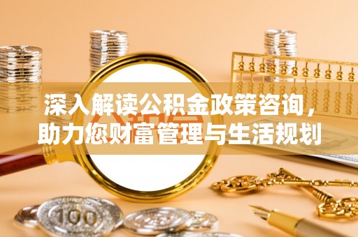 耿马深入解读公积金政策咨询，助力您财富管理与生活规划