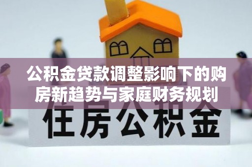 耿马公积金贷款调整影响下的购房新趋势与家庭财务规划