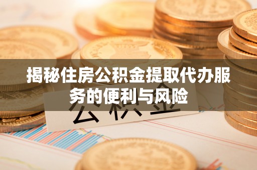 耿马揭秘住房公积金提取代办服务的便利与风险