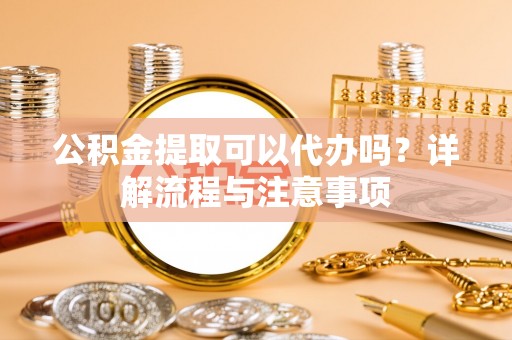耿马公积金提取可以代办吗？详解流程与注意事项
