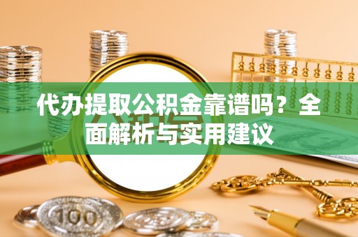 耿马代办提取公积金靠谱吗？全面解析与实用建议