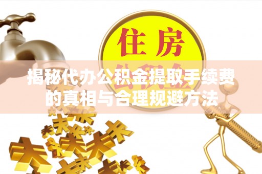 耿马揭秘代办公积金提取手续费的真相与合理规避方法