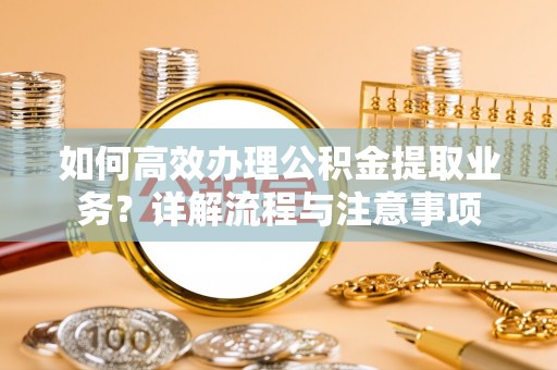 耿马如何高效办理公积金提取业务？详解流程与注意事项