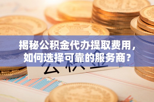 耿马揭秘公积金代办提取费用，如何选择可靠的服务商？