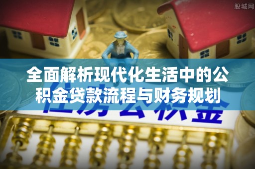 耿马全面解析现代化生活中的公积金贷款流程与财务规划