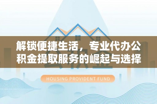 耿马解锁便捷生活，专业代办公积金提取服务的崛起与选择