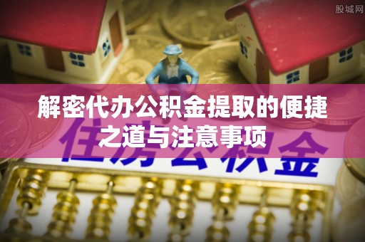 耿马解密代办公积金提取的便捷之道与注意事项