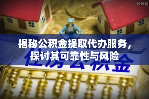 耿马揭秘公积金提取代办服务，探讨其可靠性与风险