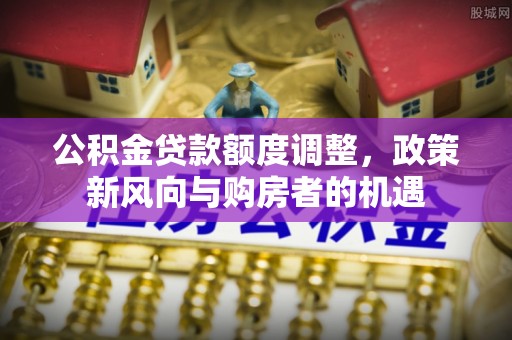 耿马公积金贷款额度调整，政策新风向与购房者的机遇