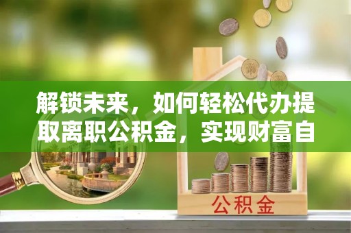 耿马解锁未来，如何轻松代办提取离职公积金，实现财富自由的第一步