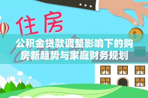 耿马公积金贷款调整影响下的购房新趋势与家庭财务规划