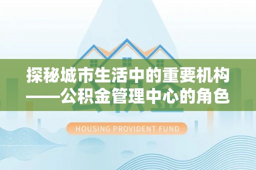 耿马探秘城市生活中的重要机构——公积金管理中心的角色与意义