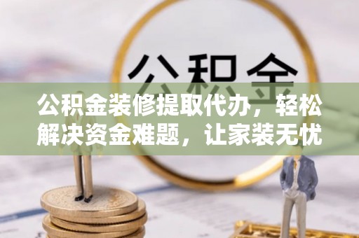 耿马公积金装修提取代办，轻松解决资金难题，让家装无忧