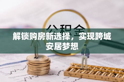 耿马解锁购房新选择，实现跨城安居梦想