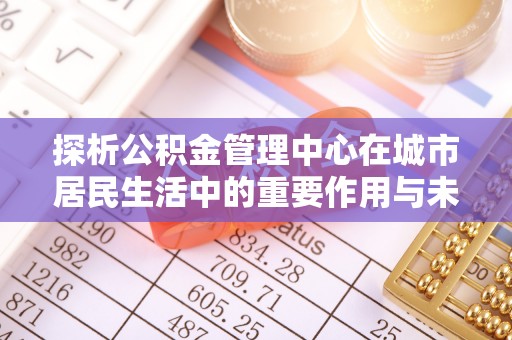 耿马探析公积金管理中心在城市居民生活中的重要作用与未来发展趋势