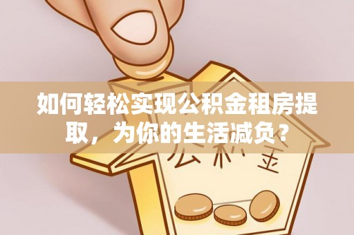 耿马如何轻松实现公积金租房提取，为你的生活减负？