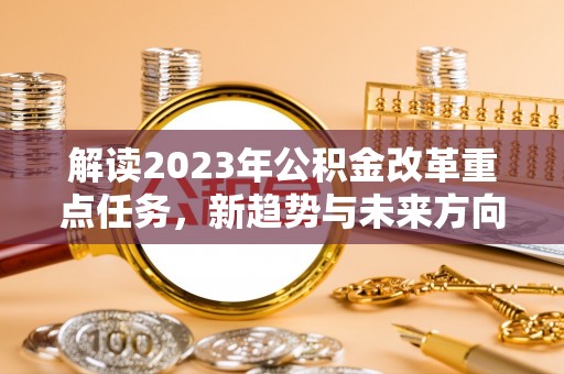 耿马解读2023年公积金改革重点任务，新趋势与未来方向