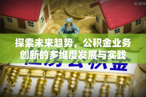 耿马探索未来趋势，公积金业务创新的多维度发展与实践