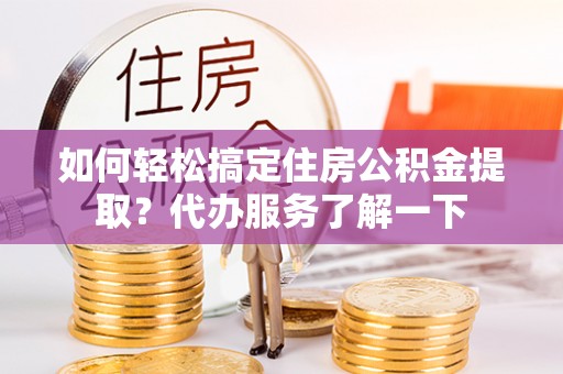 耿马如何轻松搞定住房公积金提取？代办服务了解一下