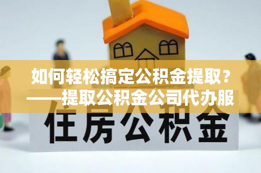 耿马如何轻松搞定公积金提取？——提取公积金公司代办服务全解析