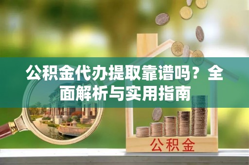 耿马公积金代办提取靠谱吗？全面解析与实用指南