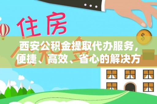 耿马西安公积金提取代办服务，便捷、高效、省心的解决方案