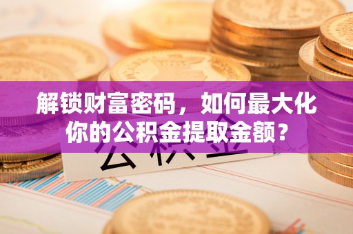 耿马解锁财富密码，如何最大化你的公积金提取金额？