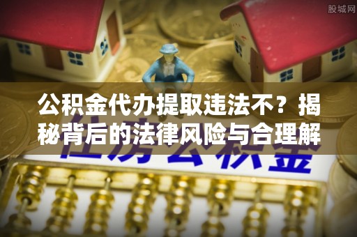 耿马公积金代办提取违法不？揭秘背后的法律风险与合理解决方案