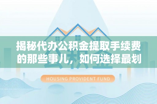 耿马揭秘代办公积金提取手续费的那些事儿，如何选择最划算的服务？