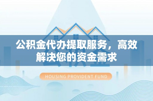 耿马公积金代办提取服务，高效解决您的资金需求