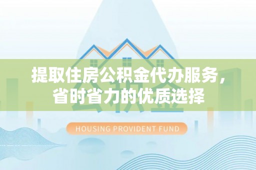 耿马提取住房公积金代办服务，省时省力的优质选择