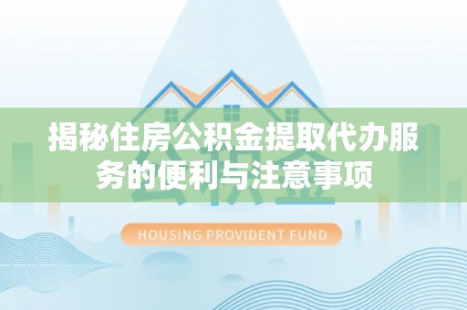 耿马揭秘住房公积金提取代办服务的便利与注意事项