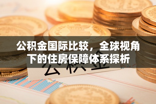 耿马公积金国际比较，全球视角下的住房保障体系探析