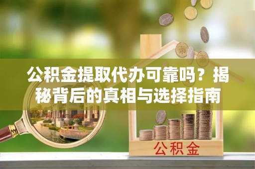 耿马公积金提取代办可靠吗？揭秘背后的真相与选择指南