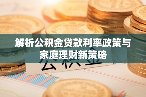 耿马解析公积金贷款利率政策与家庭理财新策略