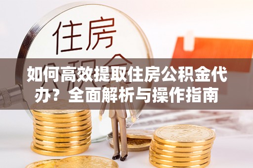 耿马如何高效提取住房公积金代办？全面解析与操作指南